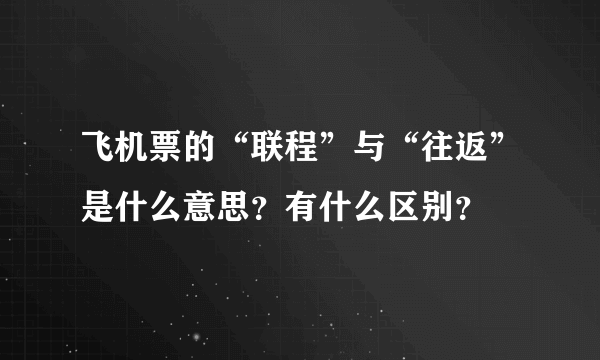 飞机票的“联程”与“往返”是什么意思？有什么区别？