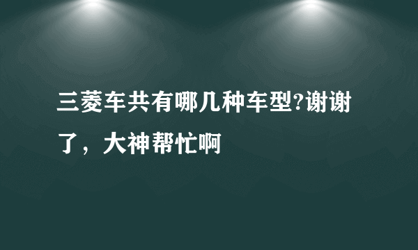 三菱车共有哪几种车型?谢谢了，大神帮忙啊