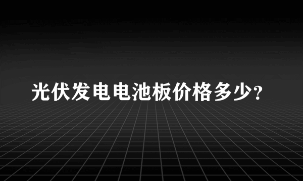 光伏发电电池板价格多少？