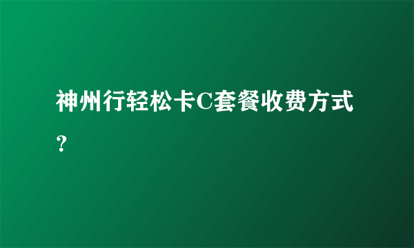 神州行轻松卡C套餐收费方式？