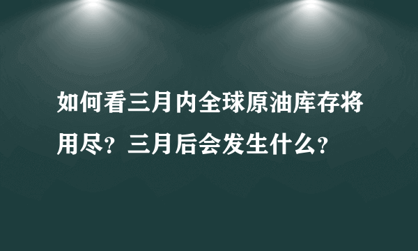 如何看三月内全球原油库存将用尽？三月后会发生什么？
