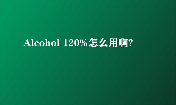 Alcohol 120%怎么用啊?