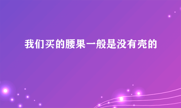 我们买的腰果一般是没有壳的