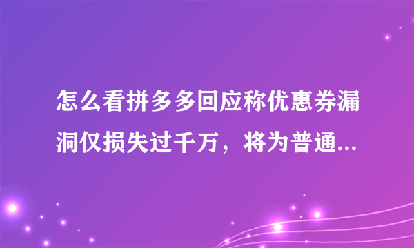 怎么看拼多多回应称优惠券漏洞仅损失过千万，将为普通消费者追加一个亿的优惠券？