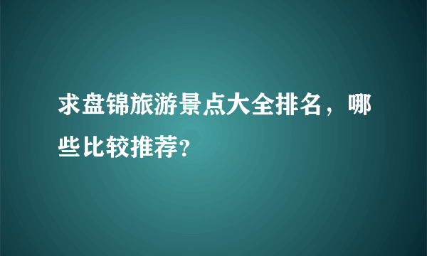 求盘锦旅游景点大全排名，哪些比较推荐？
