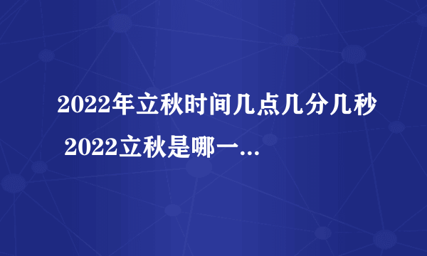 2022年立秋时间几点几分几秒 2022立秋是哪一天的什么时候