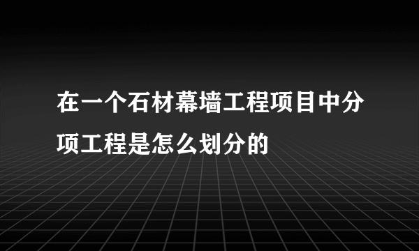在一个石材幕墙工程项目中分项工程是怎么划分的