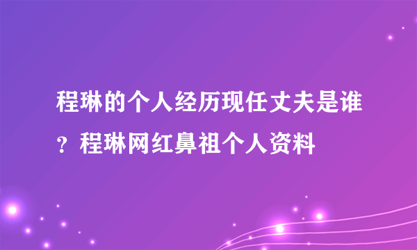 程琳的个人经历现任丈夫是谁？程琳网红鼻祖个人资料