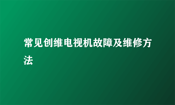 常见创维电视机故障及维修方法