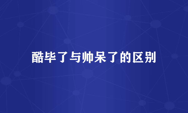 酷毕了与帅呆了的区别
