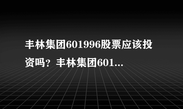 丰林集团601996股票应该投资吗？丰林集团601996股怎样操作怎样持有？普通人都能读懂！_飞外