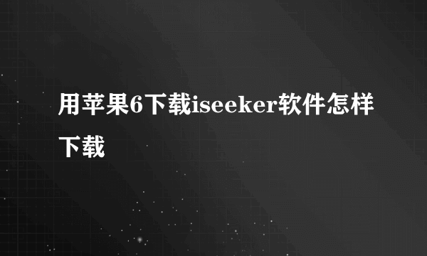 用苹果6下载iseeker软件怎样下载