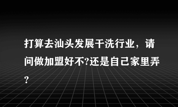打算去汕头发展干洗行业，请问做加盟好不?还是自己家里弄？