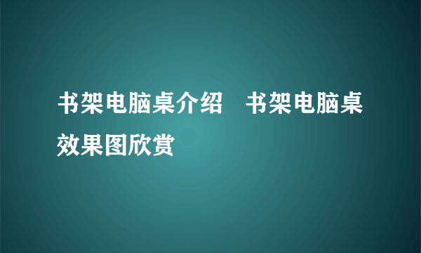 书架电脑桌介绍   书架电脑桌效果图欣赏