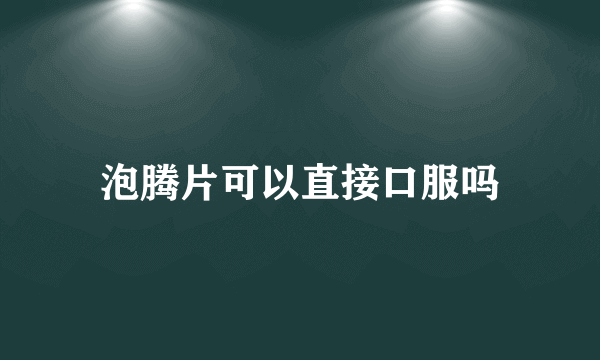 泡腾片可以直接口服吗