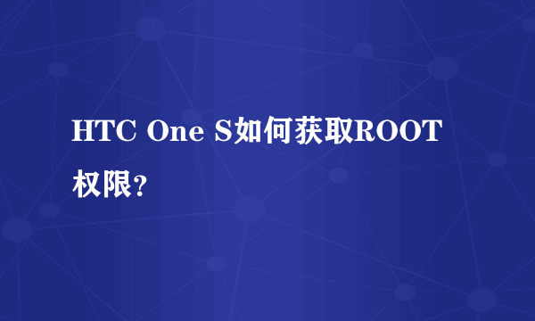 HTC One S如何获取ROOT权限？
