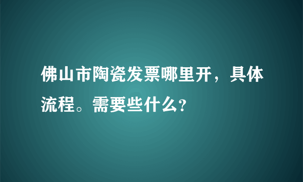 佛山市陶瓷发票哪里开，具体流程。需要些什么？