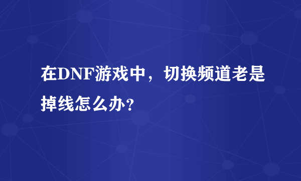 在DNF游戏中，切换频道老是掉线怎么办？