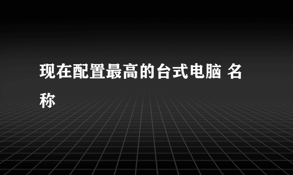 现在配置最高的台式电脑 名称