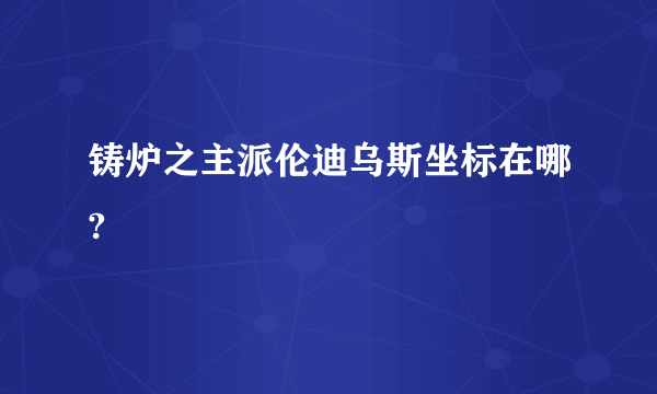 铸炉之主派伦迪乌斯坐标在哪?