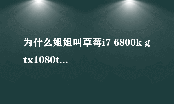 为什么姐姐叫草莓i7 6800k gtx1080ti 32g存储空间