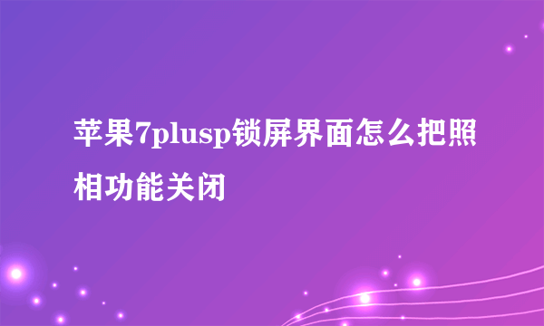 苹果7plusp锁屏界面怎么把照相功能关闭