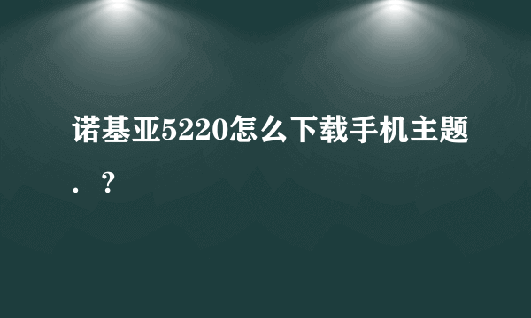 诺基亚5220怎么下载手机主题．?