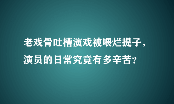 老戏骨吐槽演戏被喂烂提子，演员的日常究竟有多辛苦？