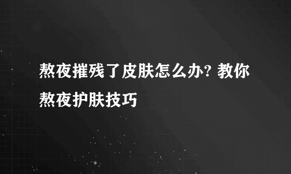 熬夜摧残了皮肤怎么办? 教你熬夜护肤技巧