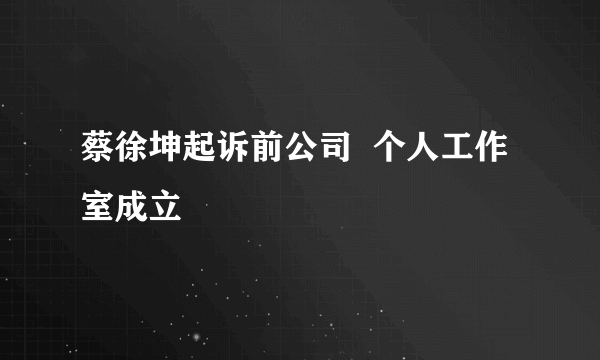 蔡徐坤起诉前公司  个人工作室成立