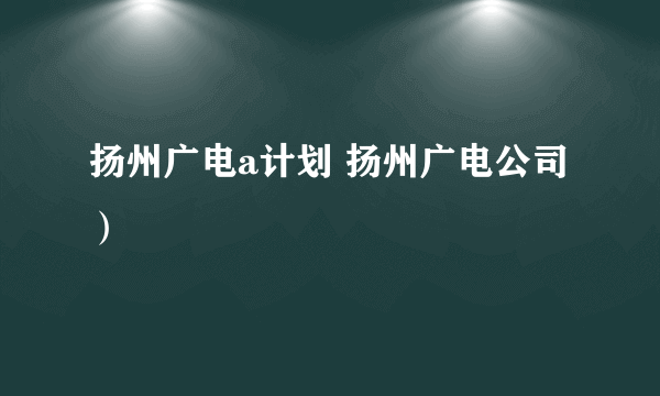 扬州广电a计划 扬州广电公司）