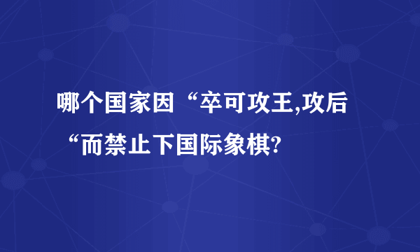 哪个国家因“卒可攻王,攻后“而禁止下国际象棋?