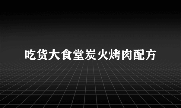 吃货大食堂炭火烤肉配方
