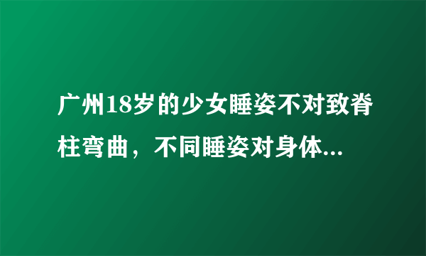 广州18岁的少女睡姿不对致脊柱弯曲，不同睡姿对身体有什么危害？