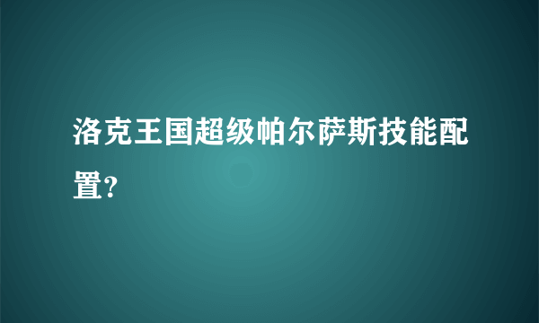 洛克王国超级帕尔萨斯技能配置？