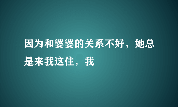 因为和婆婆的关系不好，她总是来我这住，我