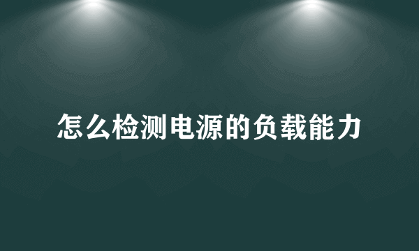 怎么检测电源的负载能力