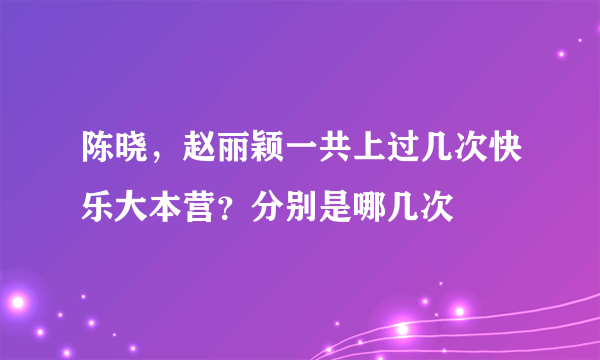 陈晓，赵丽颖一共上过几次快乐大本营？分别是哪几次