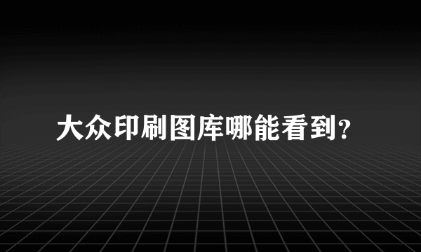大众印刷图库哪能看到？