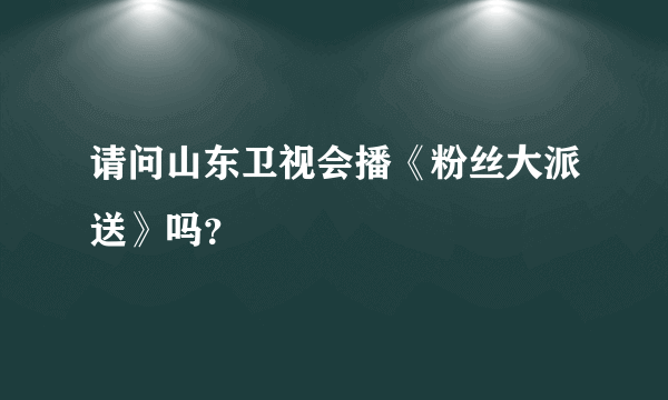 请问山东卫视会播《粉丝大派送》吗？