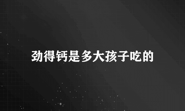 劲得钙是多大孩子吃的