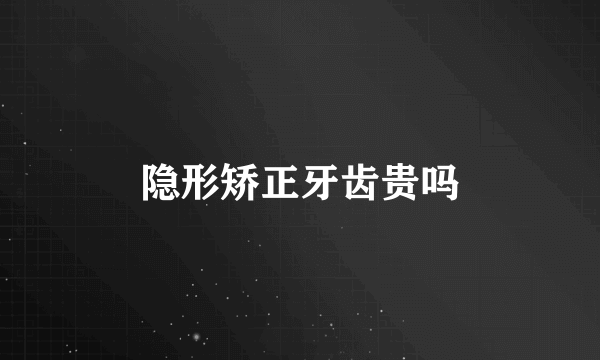 隐形矫正牙齿贵吗