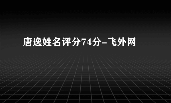 唐逸姓名评分74分-飞外网