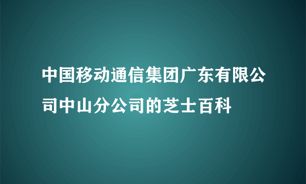 中国移动通信集团广东有限公司中山分公司的芝士百科