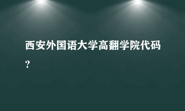 西安外国语大学高翻学院代码？