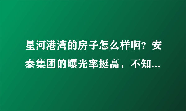 星河港湾的房子怎么样啊？安泰集团的曝光率挺高，不知道他们的房子品质到底如何。希望知情人好心帮忙