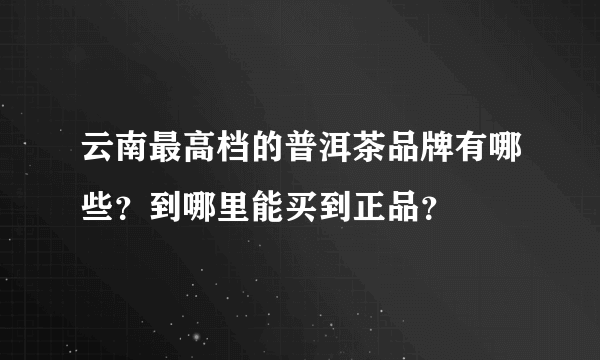 云南最高档的普洱茶品牌有哪些？到哪里能买到正品？