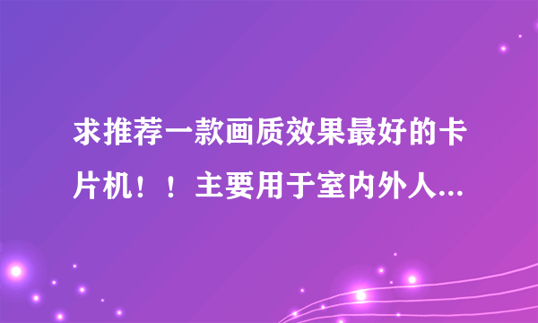 求推荐一款画质效果最好的卡片机！！主要用于室内外人物拍摄，银子不用考虑。