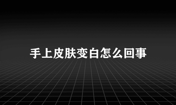 手上皮肤变白怎么回事