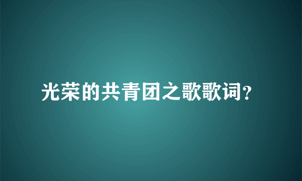 光荣的共青团之歌歌词？